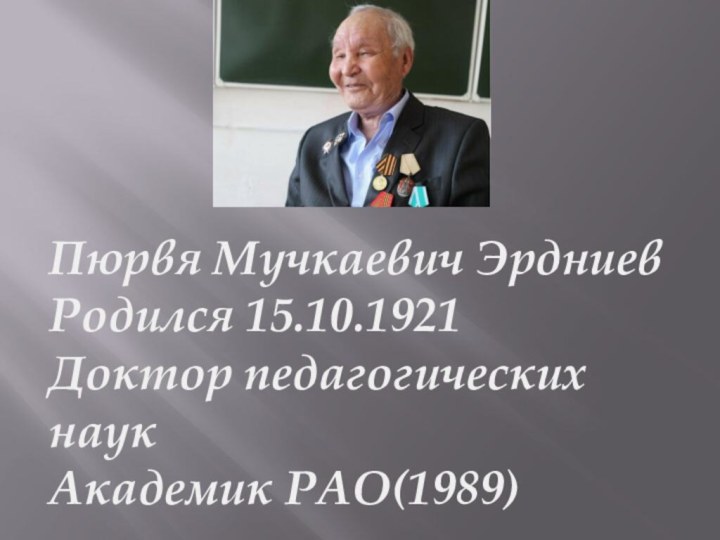 Пюрвя Мучкаевич ЭрдниевРодился 15.10.1921Доктор педагогических наукАкадемик РАО(1989)