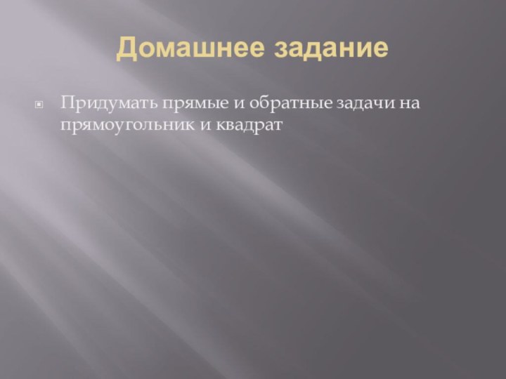 Домашнее заданиеПридумать прямые и обратные задачи на прямоугольник и квадрат