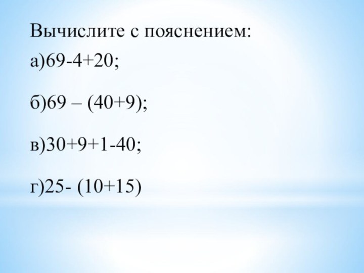 Вычислите с пояснением:а)69-4+20;б)69 – (40+9); в)30+9+1-40;г)25- (10+15)