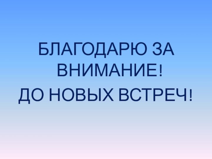 БЛАГОДАРЮ ЗА ВНИМАНИЕ!ДО НОВЫХ ВСТРЕЧ!