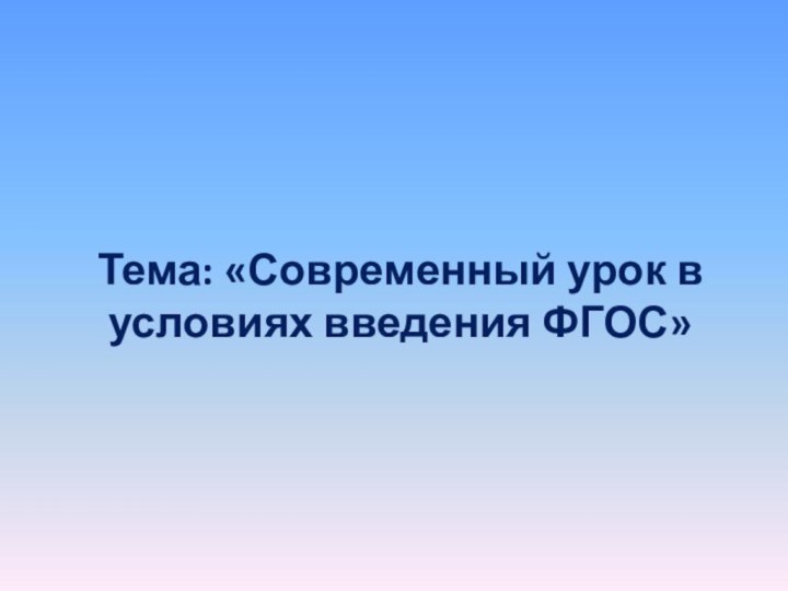 Тема: «Современный урок в условиях введения ФГОС»