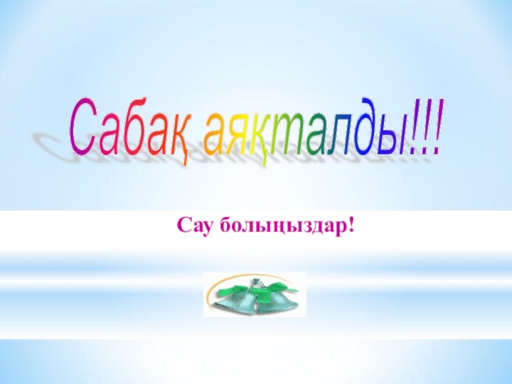 Сабақ аяқталды!!! Сау болыңыздар!