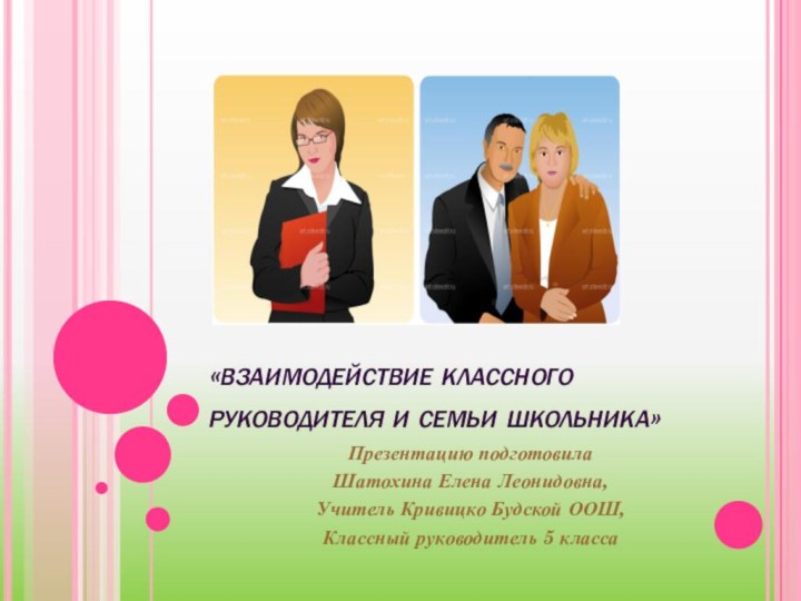 «взаимодействие классного руководителя и семьи школьника»Презентацию подготовилаШатохина Елена Леонидовна,Учитель Кривицко Будской ООШ,Классный руководитель 5 класса