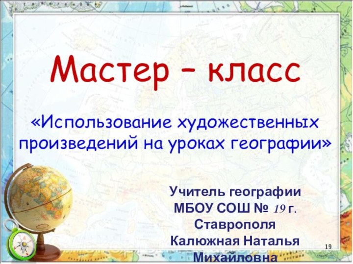 Учитель географииМБОУ СОШ № 19 г. СтаврополяКалюжная Наталья МихайловнаМастер – класс«Использование художественных произведений на уроках географии»