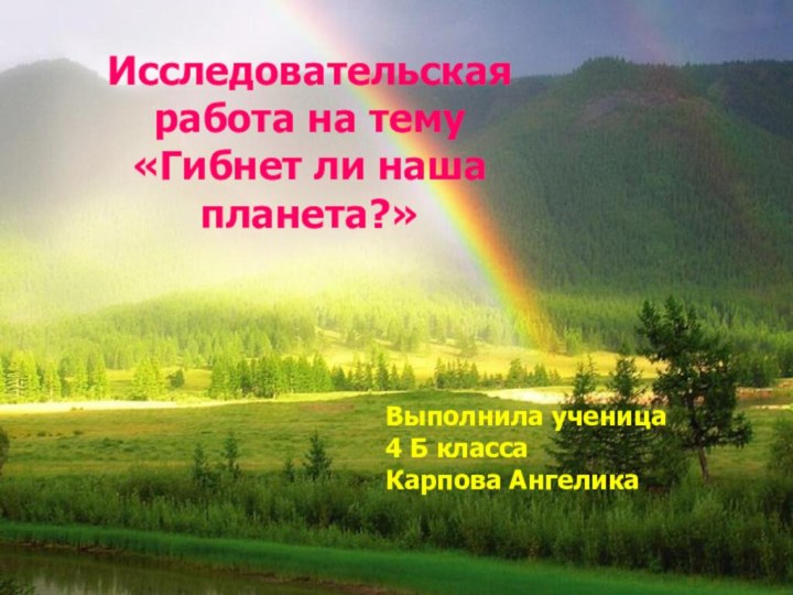 Исследовательская работа на тему «Гибнет ли наша планета?» Выполнила ученица 4 Б класса Карпова Ангелика