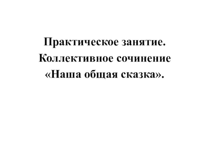 Практическое занятие. Коллективное сочинение «Наша общая сказка».