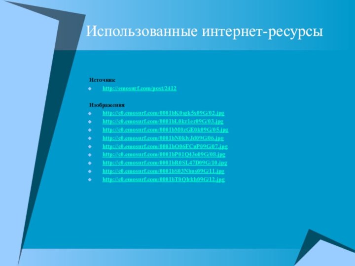 Использованные интернет-ресурсыИсточникhttp://emosurf.com/post/2412Изображенияhttp://c0.emosurf.com/0001bK0sgk5x09G/02.jpghttp://c0.emosurf.com/0001bL0kr1er09G/03.jpghttp://c0.emosurf.com/0001bM0zGE0k09G/05.jpghttp://c0.emosurf.com/0001bN0klvJd09G/06.jpghttp://c0.emosurf.com/0001bO06FCuP09G/07.jpghttp://c0.emosurf.com/0001bP01Q43o09G/08.jpghttp://c0.emosurf.com/0001bR0SL47D09G/10.jpghttp://c0.emosurf.com/0001bS03Nbus09G/11.jpghttp://c0.emosurf.com/0001bT0Qlrkh09G/12.jpg