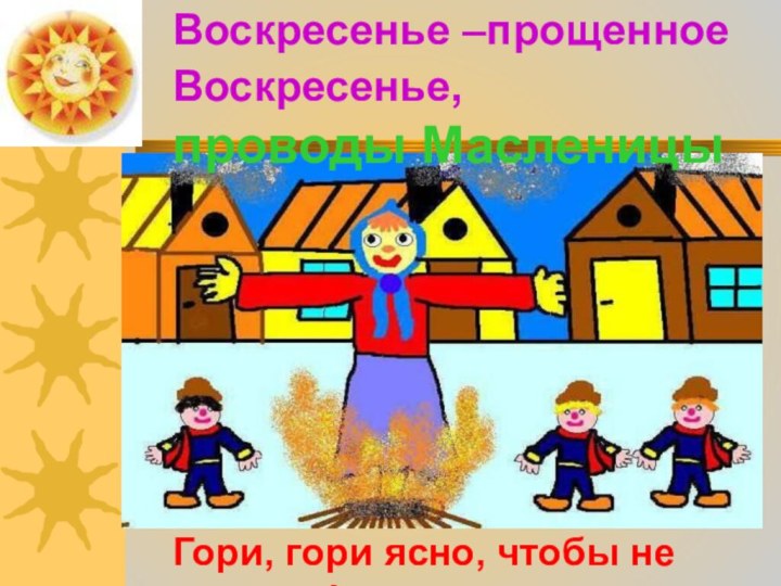 Воскресенье –прощенное Воскресенье,проводы МасленицыГори, гори ясно, чтобы не погасло!