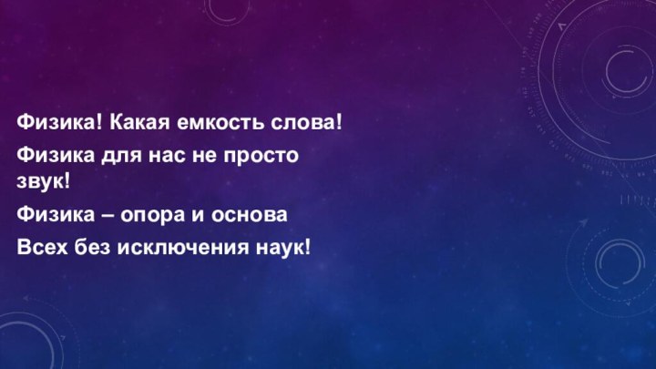 Физика! Какая емкость слова!Физика для нас не просто звук!Физика – опора и