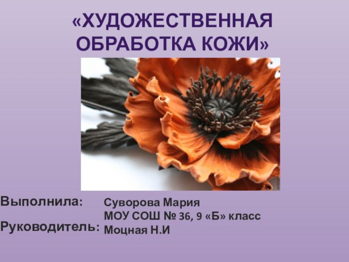 «Художественная обработка кожи»Выполнила:Руководитель:Суворова МарияМОУ СОШ № 36, 9 «Б» классМоцная Н.И