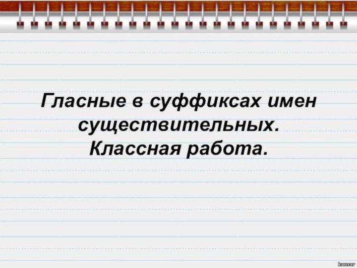 Гласные в суффиксах имен существительных. Классная работа.