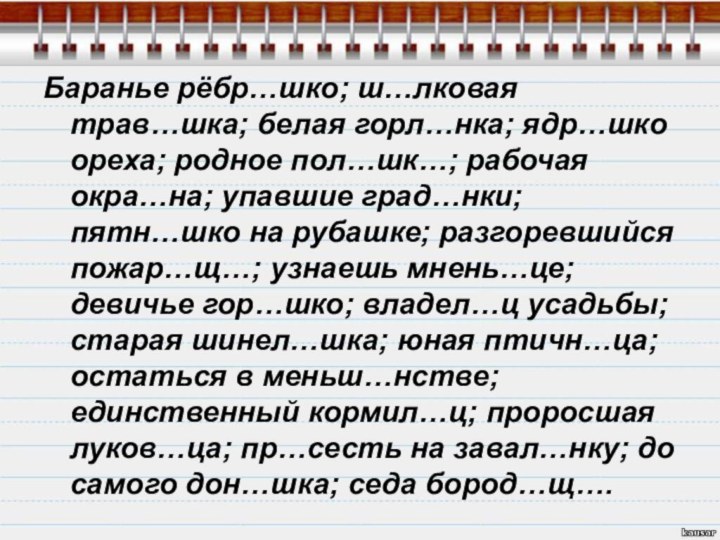 Баранье рёбр…шко; ш…лковая трав…шка; белая горл…нка; ядр…шко ореха; родное пол…шк…; рабочая окра…на;