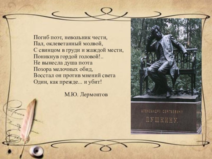 Погиб поэт, невольник чести,Пал, оклеветанный молвой, С свинцом в груди и жаждой