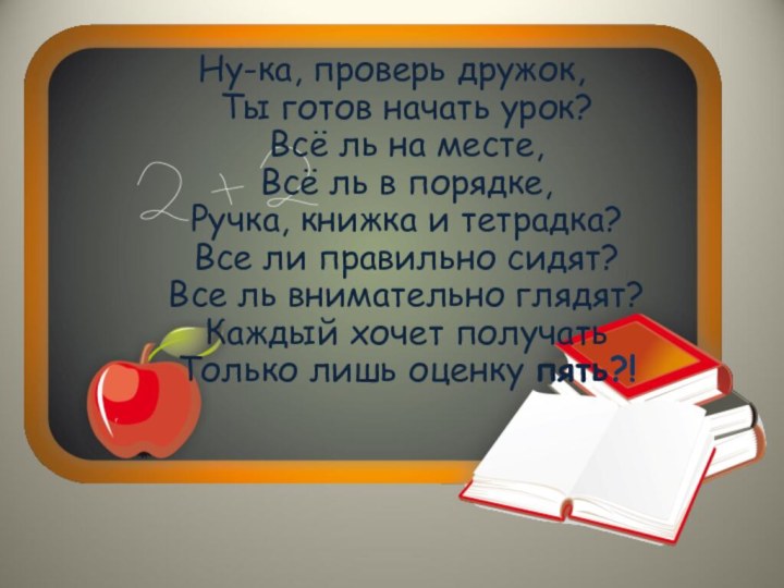 Ну-ка, проверь дружок, Ты готов начать урок? Всё ль на месте,