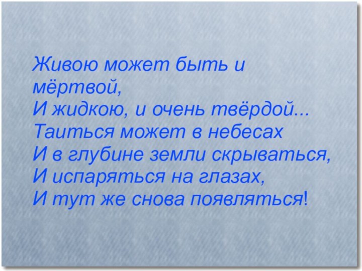 Живою может быть и мёртвой,И жидкою, и очень твёрдой...Таиться может в небесахИ