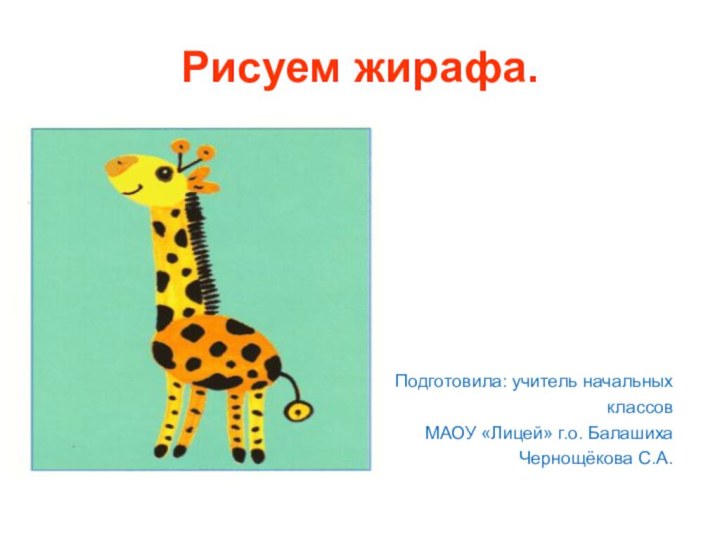 Рисуем жирафа.Подготовила: учитель начальных классовМАОУ «Лицей» г.о. Балашиха Чернощёкова С.А.