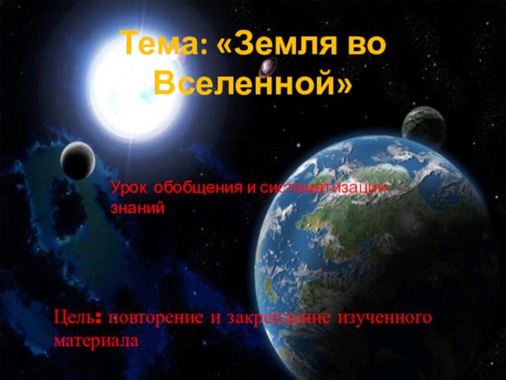 Тема: «Земля во Вселенной»Цель: повторение и закрепление изученного материалаУрок обобщения и систематизации знаний