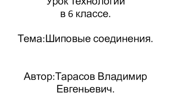 Урок технологии в 6 классе.  Тема:Шиповые соединения.   Автор:Тарасов Владимир Евгеньевич.