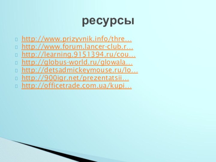 http://www.prizyvnik.info/thre… http://www.forum.lancer-club.r…http://learning.9151394.ru/cou… http://globus-world.ru/glowala… http://detsadmickeymouse.ru/lo…http:///prezentatsii…http://officetrade.com.ua/kupi…     ресурсы