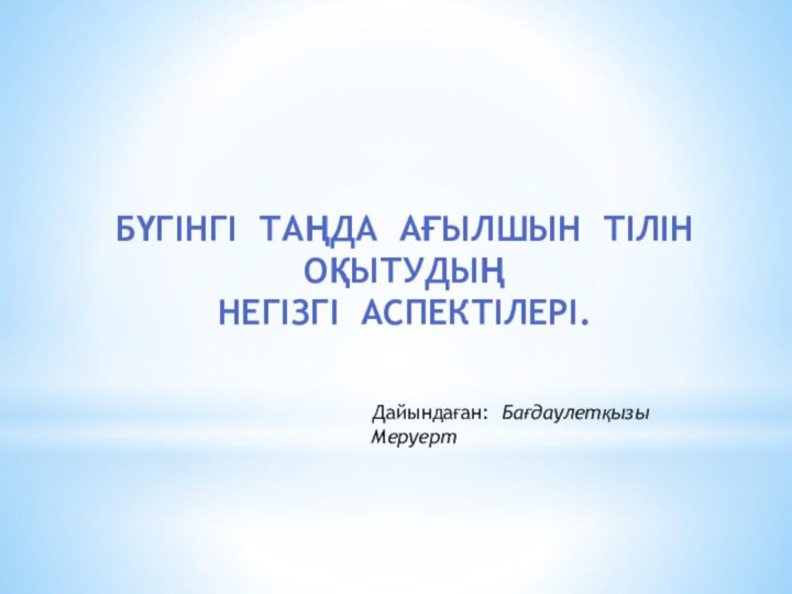 Бүгінгі таңда ағылшын тілін оқытудың негізгі аспектілері.Дайындаған: Бағдаулетқызы Меруерт