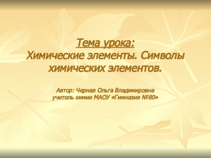 Тема урока: Химические элементы. Символы химических элементов.  Автор: Черная Ольга Владимировна