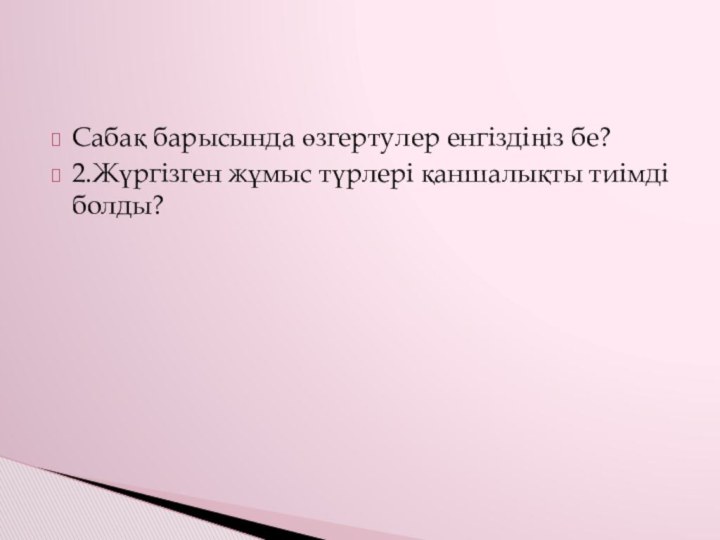 Сабақ барысында өзгертулер енгіздіңіз бе?2.Жүргізген жұмыс түрлері қаншалықты тиімді болды?