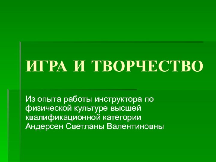 ИГРА И ТВОРЧЕСТВОИз опыта работы инструктора по физической культуре высшей квалификационной категории Андерсен Светланы Валентиновны