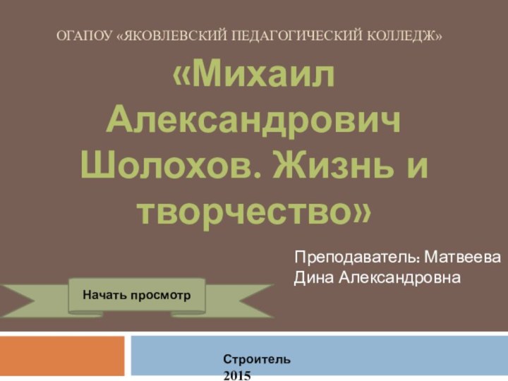 Преподаватель: Матвеева Дина Александровна«Михаил Александрович Шолохов. Жизнь и творчество»ОГАПОУ «Яковлевский педагогический колледж»Начать просмотрСтроитель 2015