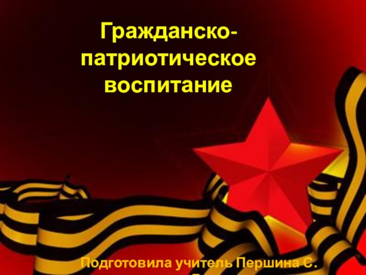 Гражданско-патриотическое  воспитаниеПодготовила учитель Першина С. В.