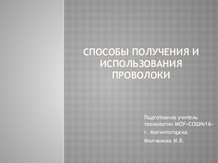 Способы получения и использования проволокиПодготовила учитель технологии МОУ«СОШ№16»г. МагнитогорскаМолчанова М.В.