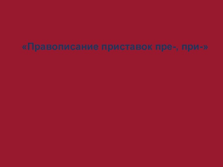 «Правописание приставок пре-, при-»