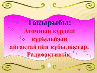 Физикадан Атомның күрделі құрылысын айғақтайтын құбылыстар. Радиоактивтік. презентация