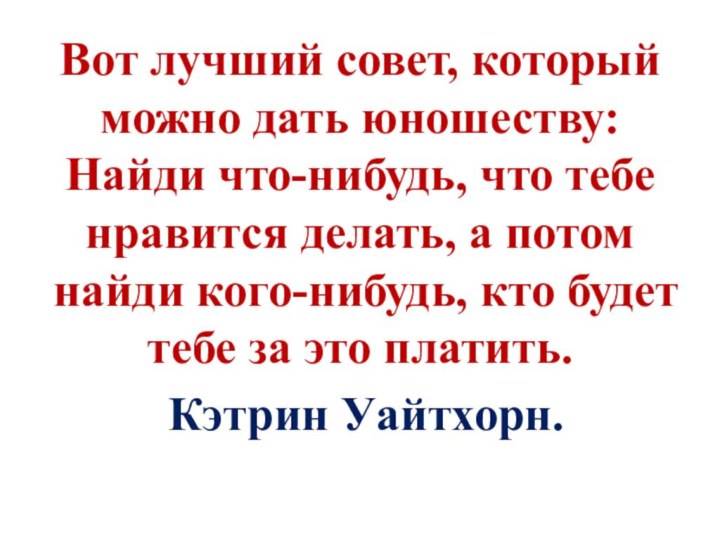 Вот лучший совет, который можно дать юношеству: Найди что-нибудь, что тебе нравится