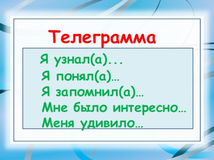 Телеграмма Я узнал(а)...  Я понял(а)…  Я запомнил(а)…  Мне было интересно…  Меня удивило…