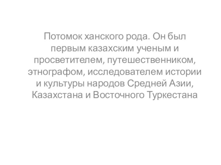 Потомок ханского рода. Он был первым казахским ученым и просветителем, путешественником, этнографом,