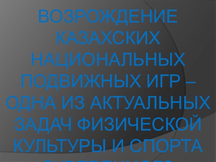 ВОЗРОЖДЕНИЕ КАЗАХСКИХ НАЦИОНАЛЬНЫХ ПОДВИЖНЫХ ИГР – ОДНА ИЗ АКТУАЛЬНЫХ ЗАДАЧ ФИЗИЧЕСКОЙ КУЛЬТУРЫ И СПОРТА СУВЕРЕННОГО КАЗАХСТАНА.