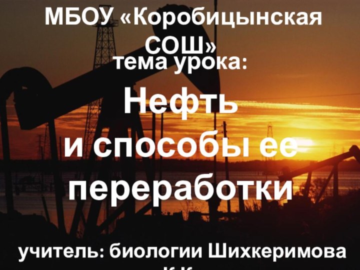 МБОУ «Коробицынская СОШ» учитель: биологии Шихкеримова К.К.Нефтьи способы еепереработкитема урока: