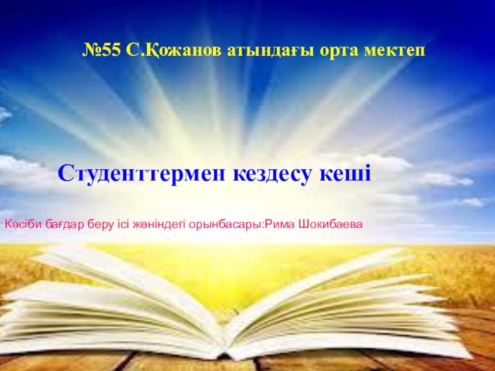 №55 С.Қожанов атындағы орта мектеп Студенттермен кездесу кешіКәсіби бағдар беру ісі жөніндегі орынбасары:Рима Шокибаева