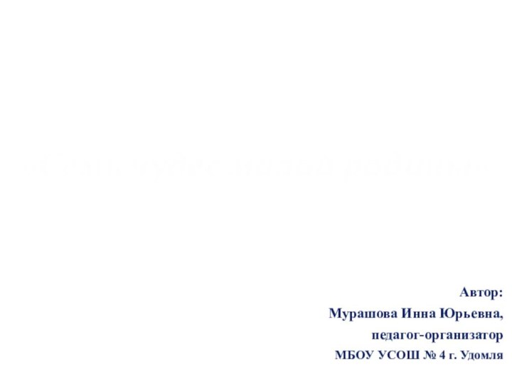 Автор:Мурашова Инна Юрьевна,педагог-организаторМБОУ УСОШ № 4 г. Удомля«Семь чудес малой родины»