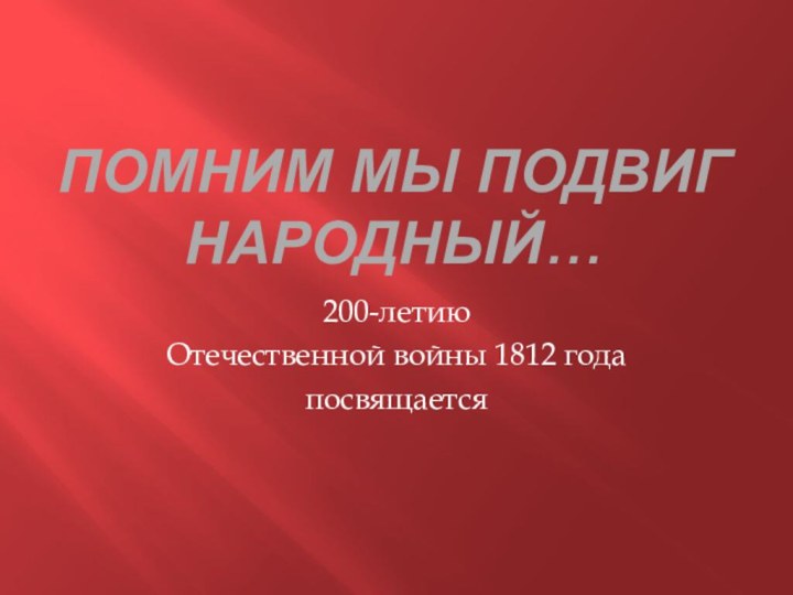 ПОМНИМ МЫ ПОДВИГ НАРОДНЫЙ…200-летию Отечественной войны 1812 годапосвящается