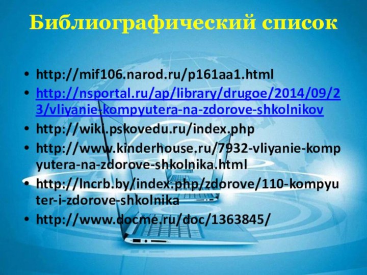Библиографический список http://mif106.narod.ru/p161aa1.htmlhttp://nsportal.ru/ap/library/drugoe/2014/09/23/vliyanie-kompyutera-na-zdorove-shkolnikovhttp://wiki.pskovedu.ru/index.phphttp://www.kinderhouse.ru/7932-vliyanie-kompyutera-na-zdorove-shkolnika.htmlhttp://lncrb.by/index.php/zdorove/110-kompyuter-i-zdorove-shkolnikahttp://www.docme.ru/doc/1363845/