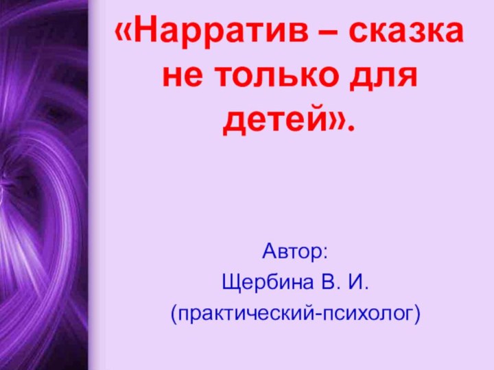 «Нарратив – сказка не только для детей».Автор:Щербина В. И.(практический-психолог)