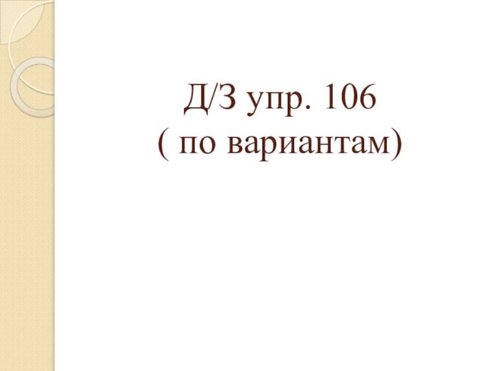 Д/З упр. 106 ( по вариантам)