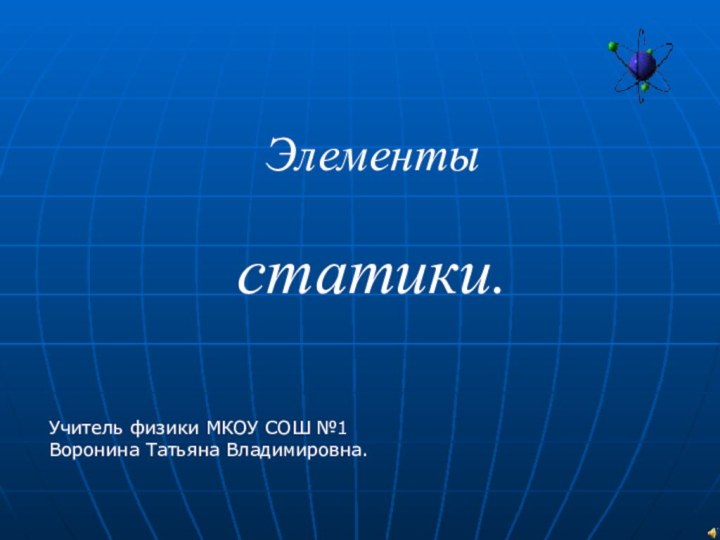 Элементы   статики.Учитель физики МКОУ СОШ №1Воронина Татьяна Владимировна.