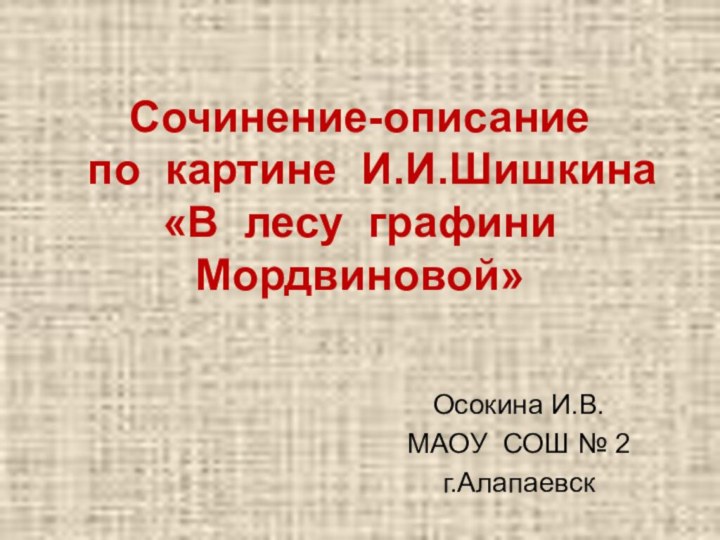 Сочинение-описание  по картине И.И.Шишкина «В лесу графини Мордвиновой»Осокина И.В.МАОУ СОШ № 2г.Алапаевск