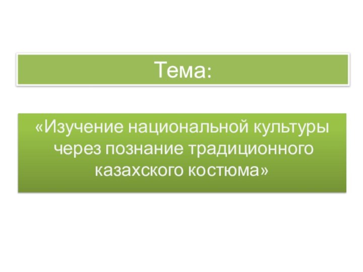 Тема:«Изучение национальной культуры  через познание традиционного казахского костюма»