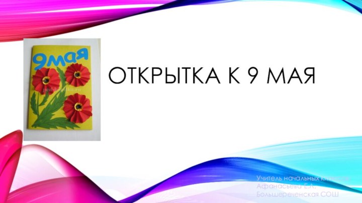 Открытка к 9 маяУчитель начальных классов: Афанасьева Е.Л. Большереченская СОШ