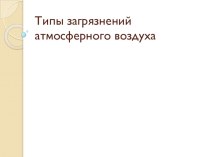 Презентация по химии ученицы 7 Б класса Осиповой Аллы по теме Типы загрязнения атмосферного воздуха