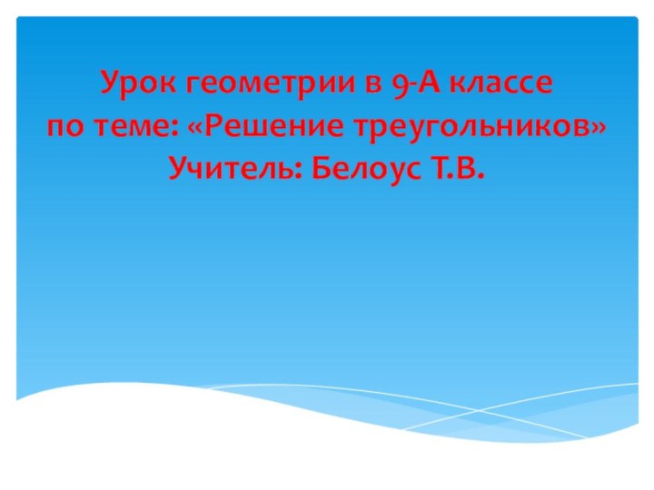 Урок геометрии в 9-А классе по теме: «Решение треугольников» Учитель: Белоус Т.В.