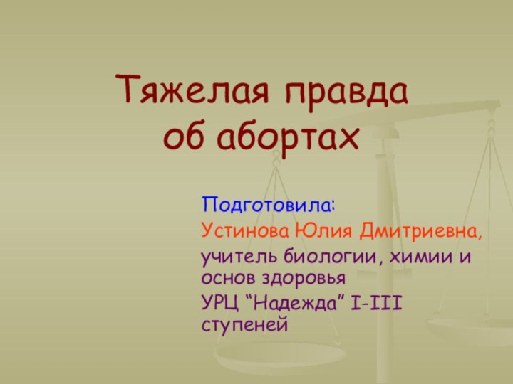 Тяжелая правда  об абортахПодготовила:Устинова Юлия Дмитриевна,учитель биологии, химии и основ здоровьяУРЦ “Надежда” І-ІІІ ступеней